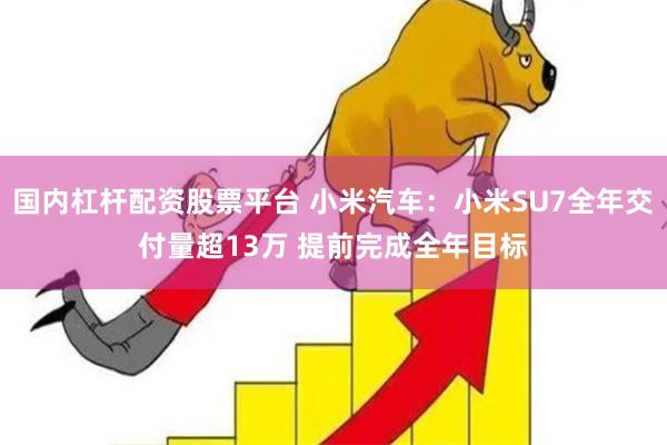 国内杠杆配资股票平台 小米汽车：小米SU7全年交付量超13万 提前完成全年目标