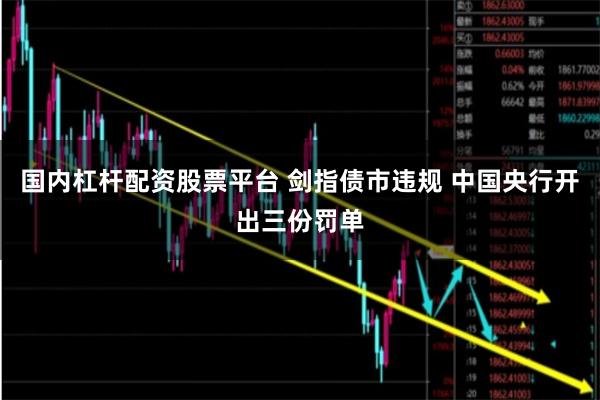 国内杠杆配资股票平台 剑指债市违规 中国央行开出三份罚单