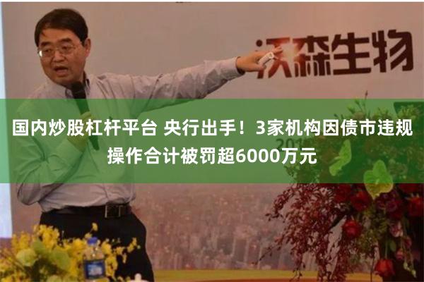 国内炒股杠杆平台 央行出手！3家机构因债市违规操作合计被罚超6000万元