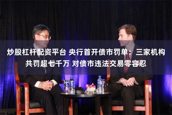 炒股杠杆配资平台 央行首开债市罚单：三家机构共罚超七千万 对债市违法交易零容忍